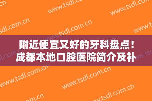 附近便宜又好的牙科盘点！成都本地口腔医院简介及补牙正畸价格一览~