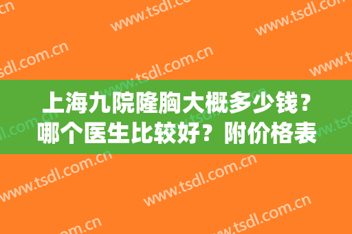 上海九院隆胸大概多少钱？哪个医生比较好？附价格表+效果图(上海九院隆胸哪个专家做的好(图))