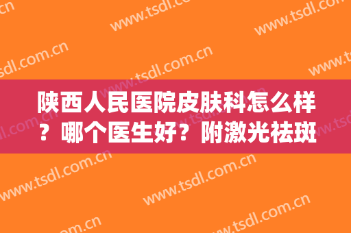 陕西人民医院皮肤科怎么样？哪个医生好？附激光祛斑案例(陕西省人民医院激光美容科怎么样)