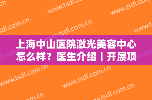 上海中山医院激光美容中心怎么样？医生介绍丨开展项目丨激光祛斑案例