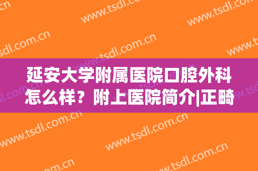 延安大学附属医院口腔外科怎么样？附上医院简介|正畸真人案例(延安大学附属医院牙科大夫)