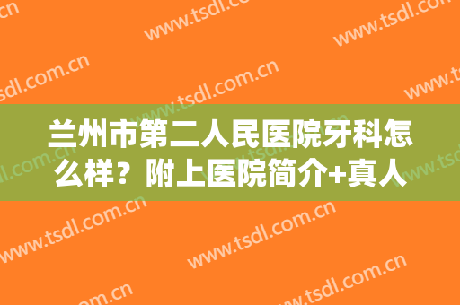 兰州市第二人民医院牙科怎么样？附上医院简介+真人牙齿矫正案例(兰州市第二人民医院有牙科吗)