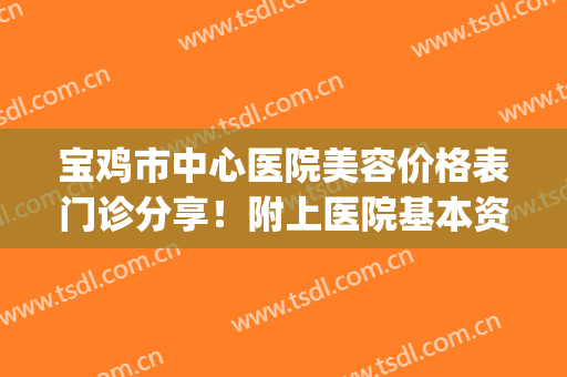 宝鸡市中心医院美容价格表门诊分享！附上医院基本资料介绍(宝鸡市中心医院整容科价格)