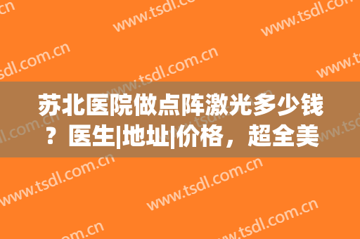 苏北医院做点阵激光多少钱？医生|地址|价格，超全美肤信息分享！(皮肤科医院点阵激光多少钱)