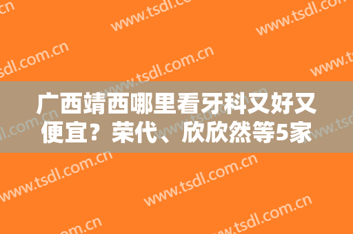 广西靖西哪里看牙科又好又便宜？荣代、欣欣然等5家连锁医院，价格一览！