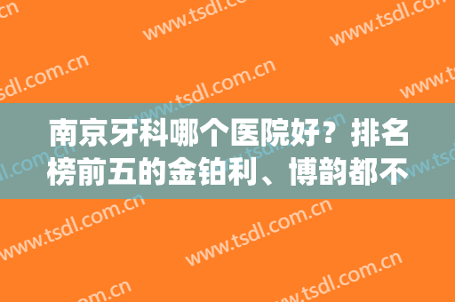 南京牙科哪个医院好？排名榜前五的金铂利、博韵都不错！戳进来get！(南京好点的牙科医院)