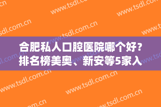 合肥私人口腔医院哪个好？排名榜美奥、新安等5家入选，强劲实力！(合肥公办口腔医院哪家好)