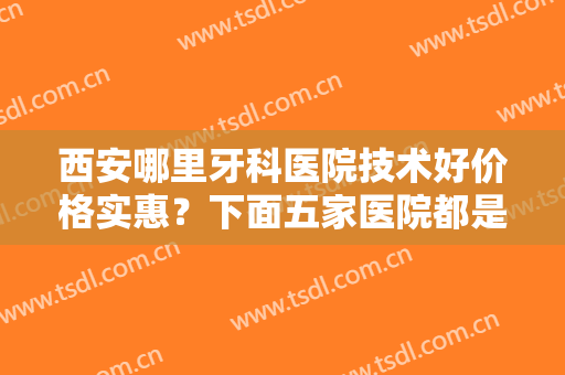 西安哪里牙科医院技术好价格实惠？下面五家医院都是人气不错的！内有价格表哦