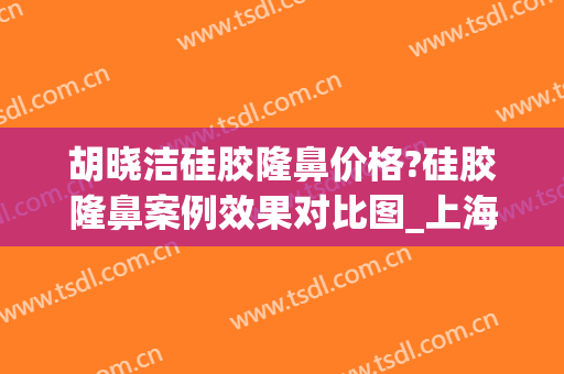 胡晓洁硅胶隆鼻价格?硅胶隆鼻案例效果对比图_上海交通大学医学院附属第九人民医院