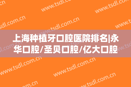 上海种植牙口腔医院排名|永华口腔/圣贝口腔/亿大口腔等医院基本信息分享！