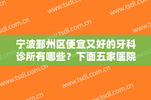 宁波鄞州区便宜又好的牙科诊所有哪些？下面五家医院任你选！附价格表