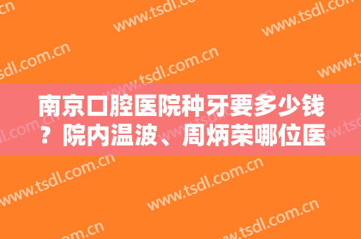 南京口腔医院种牙要多少钱？院内温波、周炳荣哪位医生技术好些？附费用表
