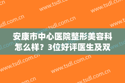 安康市中心医院整形美容科怎么样？3位好评医生及双眼皮价格分享！(安康整形医院美容医院)
