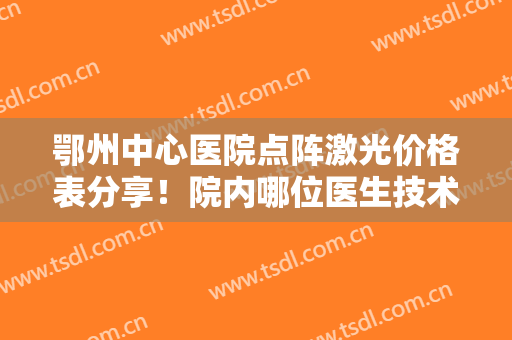 鄂州中心医院点阵激光价格表分享！院内哪位医生技术比较好？戳进来了解详情