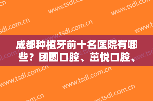 成都种植牙前十名医院有哪些？团圆口腔、茁悦口腔、贝臣口腔等5家实力对比