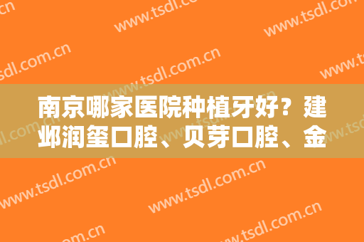 南京哪家医院种植牙好？建邺润玺口腔、贝芽口腔、金铂利口腔等医院资质技术大比拼！