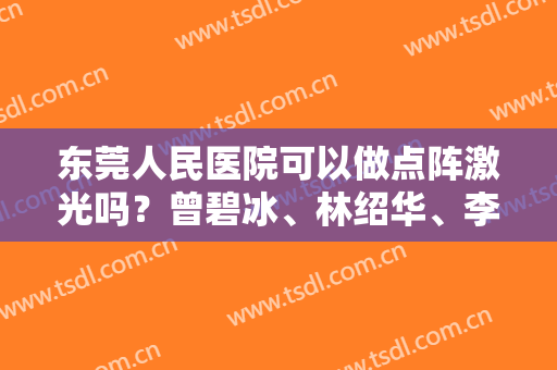 东莞人民医院可以做点阵激光吗？曾碧冰、林绍华、李俊杰哪位医生的技术好一些？