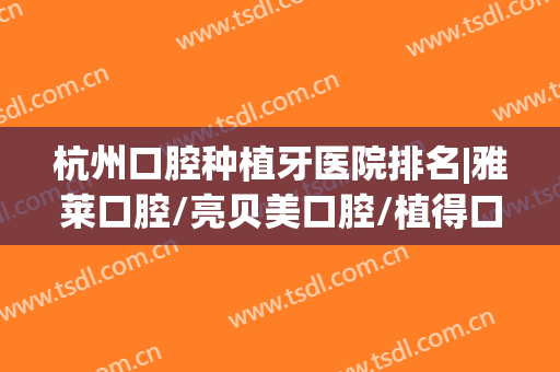 杭州口腔种植牙医院排名|雅莱口腔/亮贝美口腔/植得口腔等医院口碑都不错！