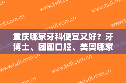 重庆哪家牙科便宜又好？牙博士、团圆口腔、美奥哪家综合实力比较强？附价格