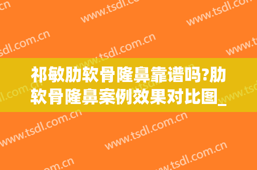 祁敏肋软骨隆鼻靠谱吗?肋软骨隆鼻案例效果对比图_中南大学湘雅医院