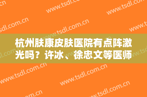 杭州肤康皮肤医院有点阵激光吗？许冰、徐忠文等医师谁的技术好？附价格表