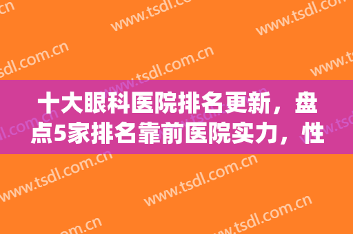 十大眼科医院排名更新，盘点5家排名靠前医院实力，性比价PK(医院 眼科 排名)