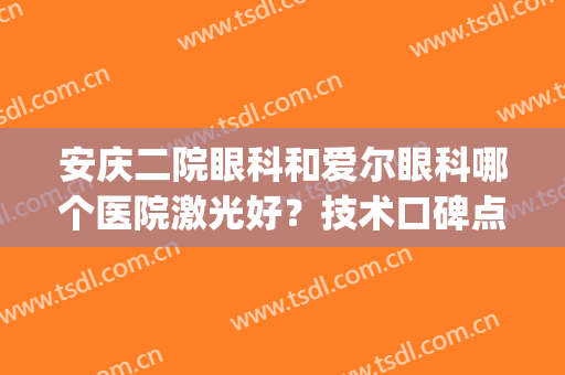 安庆二院眼科和爱尔眼科哪个医院激光好？技术口碑点评！附案例(安徽眼睛做激光哪好 .爱尔眼科怎么样呢)