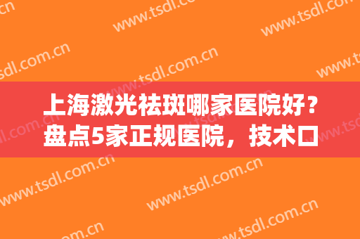 上海激光祛斑哪家医院好？盘点5家正规医院，技术口碑都杠杠的(上海激光祛斑哪家医院治疗好)