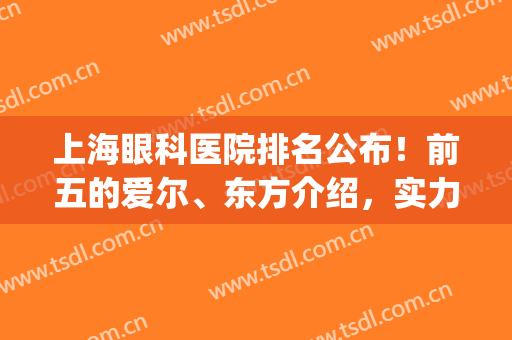 上海眼科医院排名公布！前五的爱尔、东方介绍，实力点评邀你来对比！(上海爱尔眼科哪个医生比较权威)
