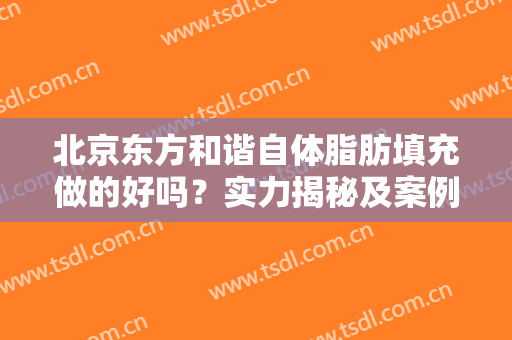 北京东方和谐自体脂肪填充做的好吗？实力揭秘及案例分享，名动京城！