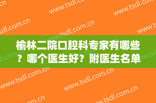 榆林二院口腔科专家有哪些？哪个医生好？附医生名单+价格表参考(榆林一院和二院口腔科哪个好)