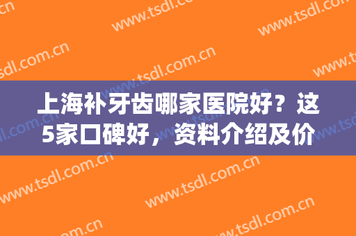上海补牙齿哪家医院好？这5家口碑好，资料介绍及价格表分享，必看！(上海补牙好的医院)