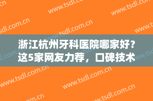 浙江杭州牙科医院哪家好？这5家网友力荐，口碑技术榜名单分享！(杭州好的牙科医院)