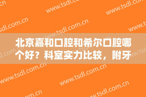 北京嘉和口腔和希尔口腔哪个好？科室实力比较，附牙齿矫正案例(北京嘉和口腔医院)