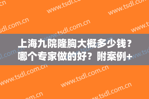 上海九院隆胸大概多少钱？哪个专家做的好？附案例+价格表(上海九院隆胸怎么样?多少钱?)