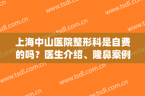 上海中山医院整形科是自费的吗？医生介绍、隆鼻案例、价格表(中山人民医院整形贵吗)