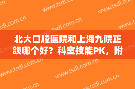 北大口腔医院和上海九院正颌哪个好？科室技能PK，附专家医生名单(上海九院口腔颌面外科哪个医生好)
