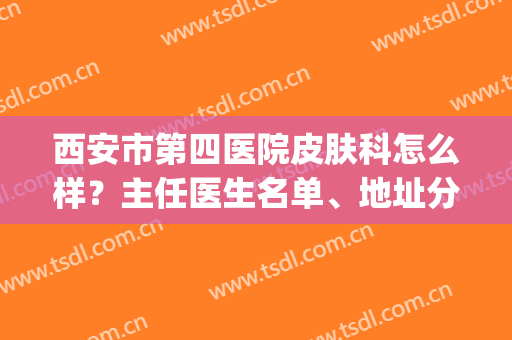 西安市第四医院皮肤科怎么样？主任医生名单、地址分享，附新价格！(西安四一大医院皮肤科)