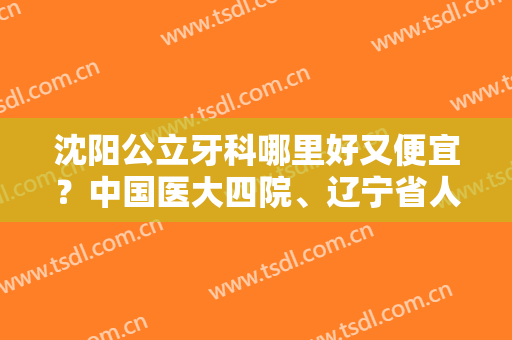 沈阳公立牙科哪里好又便宜？中国医大四院、辽宁省人民医院等医院都很不错哦！