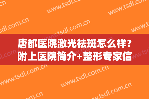 唐都医院激光祛斑怎么样？附上医院简介+整形专家信息分享！(唐都医院点阵激光怎么样)
