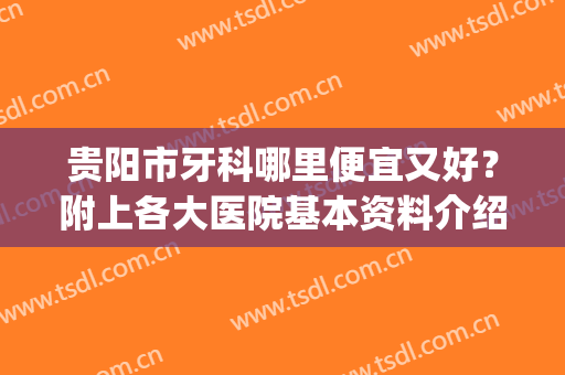 贵阳市牙科哪里便宜又好？附上各大医院基本资料介绍(贵阳市哪家牙科医院比较好)