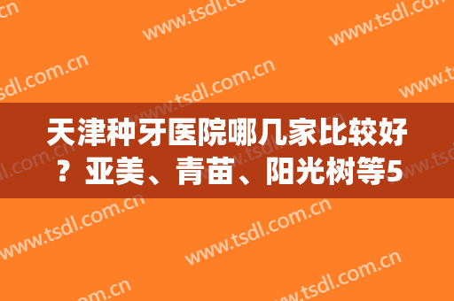 天津种牙医院哪几家比较好？亚美、青苗、阳光树等5家口碑测评(天津市口腔种植医院哪家好)