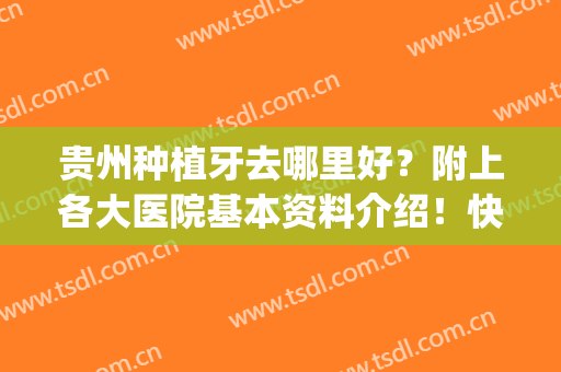 贵州种植牙去哪里好？附上各大医院基本资料介绍！快来看(贵港市种植牙齿的好医院)