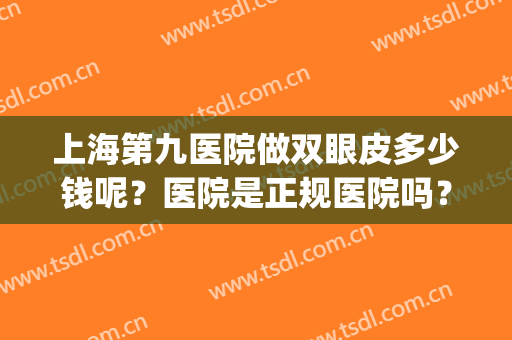 上海第九医院做双眼皮多少钱呢？医院是正规医院吗？(上海九院双眼皮哪个医生比较好多少钱)