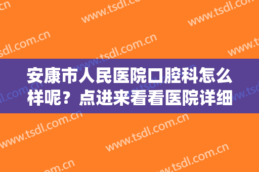 安康市人民医院口腔科怎么样呢？点进来看看医院详细介绍吧！(安康市中心医院口腔科怎么样)
