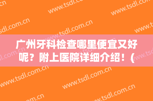 广州牙科检查哪里便宜又好呢？附上医院详细介绍！(广州看牙科的医院)