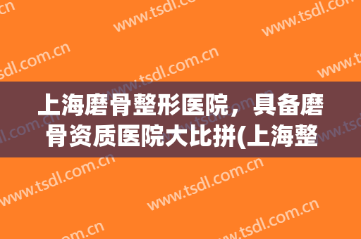 上海磨骨整形医院，具备磨骨资质医院大比拼(上海整形医院磨骨哪家好)