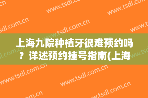 上海九院种植牙很难预约吗？详述预约挂号指南(上海九院种植牙哪个医生好)