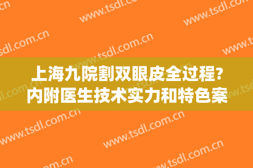 上海九院割双眼皮全过程?内附医生技术实力和特色案例(上海九院双眼皮手术哪位大夫做的好)