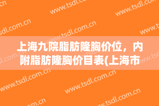 上海九院脂肪隆胸价位，内附脂肪隆胸价目表(上海市第九人民医院隆胸价格)
